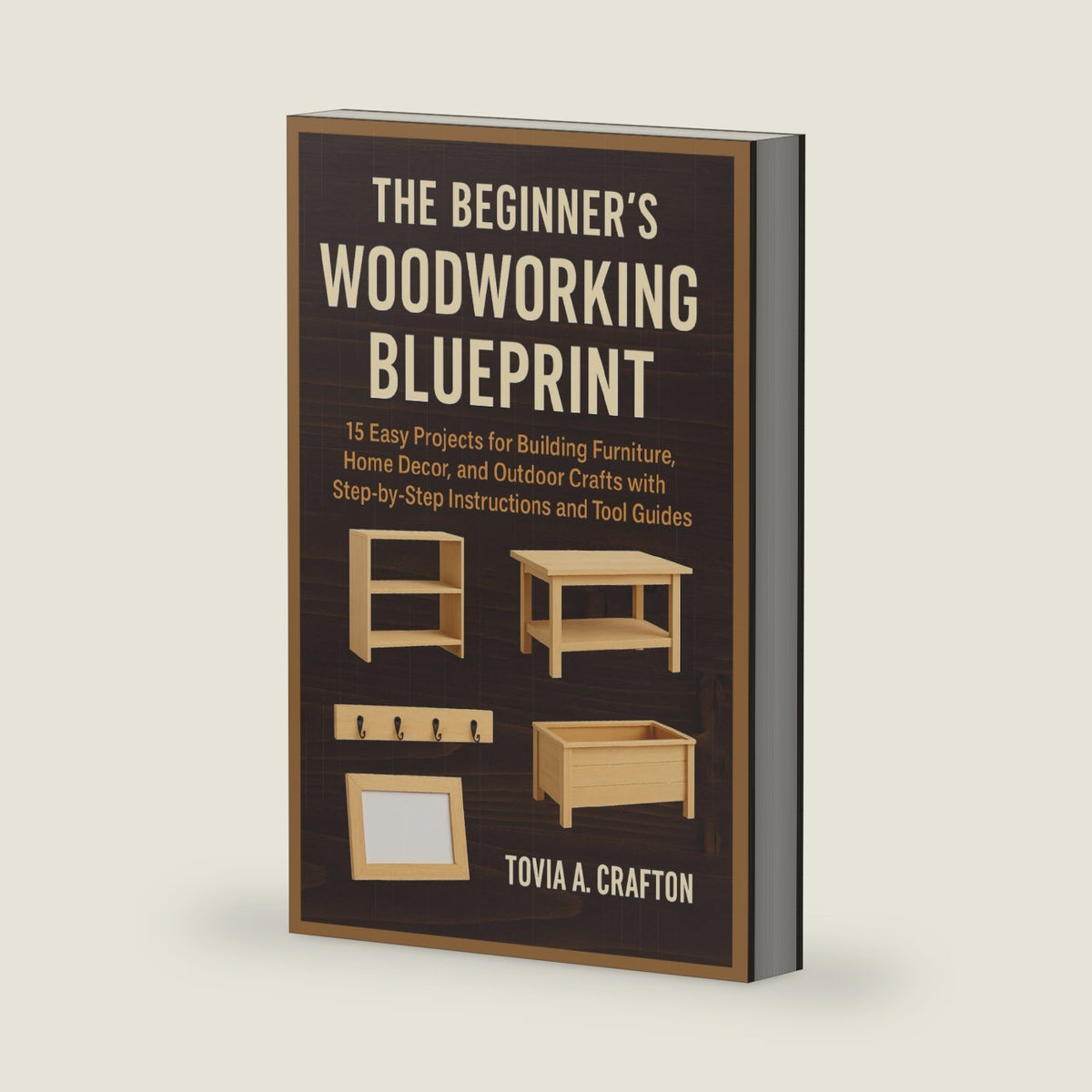 THE BEGINNER’S WOODWORKING BLUEPRINT: 15 Easy Projects for Building Furniture, Home Décor, and Outdoor Crafts with Step-by-Step Instructions and Tool Guides by Tovia A. Crafton
