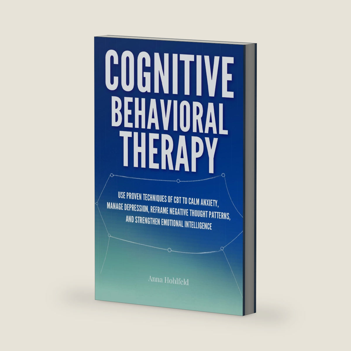 Cognitive Behavioral Therapy: Proven self guided CBT techniques to calm anxiety, manage depression, reframe negative thought patterns, and strengthen emotional resilience by Anna Hohlfeld