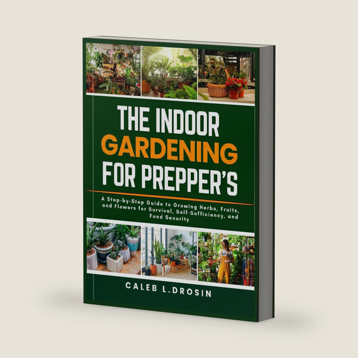 The Indoor Gardening for Prepper’s: A Step-by-Step Guide to Growing Herbs, Fruits, and Flowers for Survival, Self-Sufficiency, and Food Security by Caleb L. Drosin