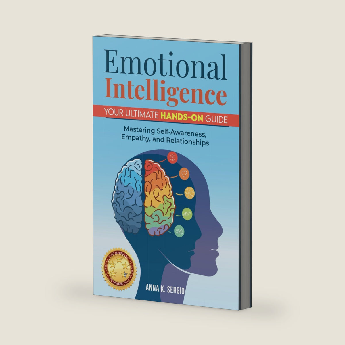 Emotional Intelligence: Your Ultimate Hands-On Guide: Mastering Self-Awareness, Empathy, and Relationships by Anna K. Sergio