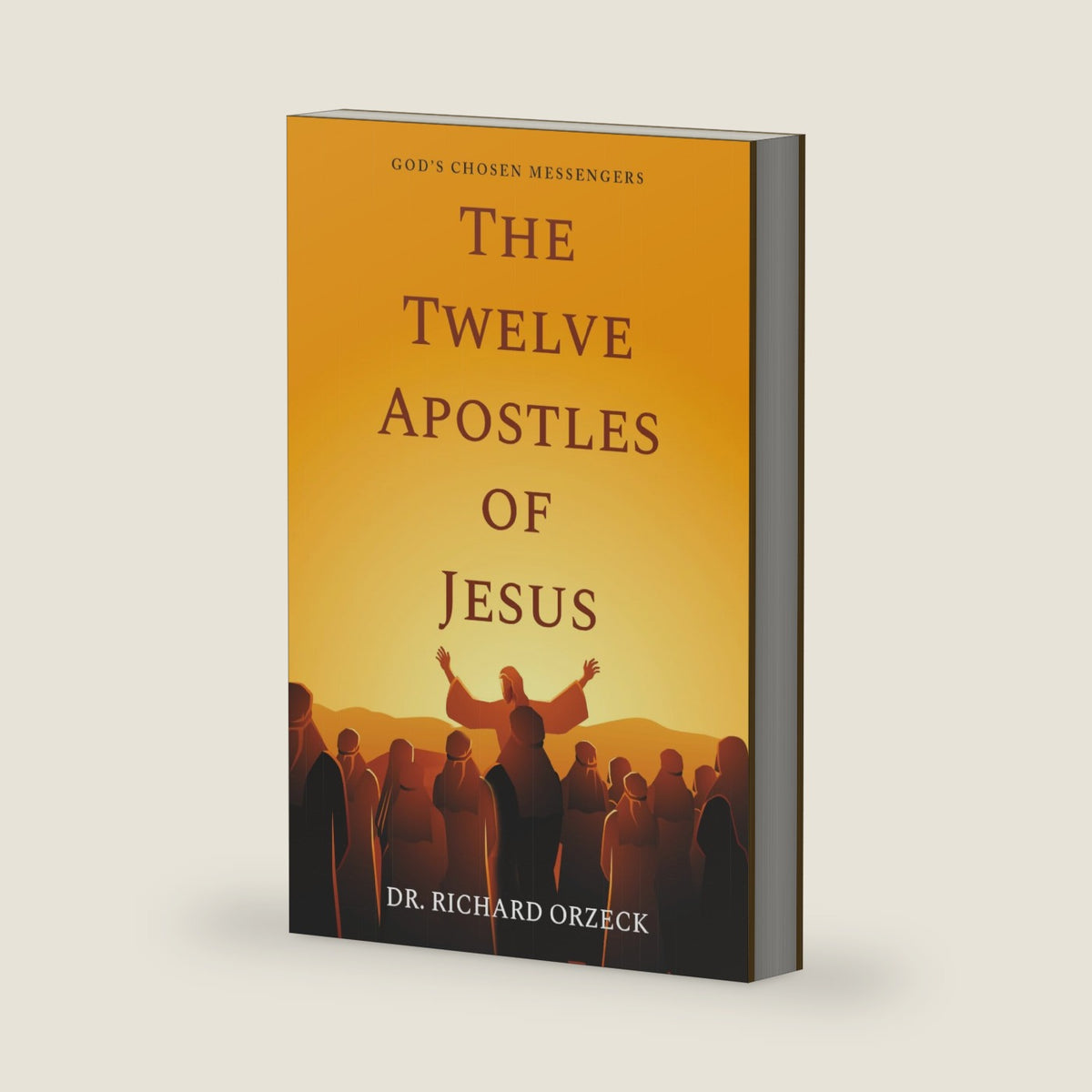 The Twelve Apostles of Jesus: God's Chosen Messengers by Dr. Richard Orzeck