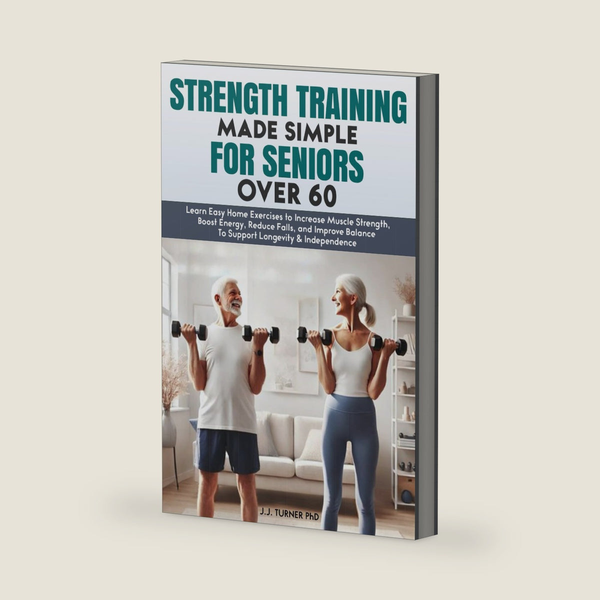Strength Training Made Simple for Seniors Over 60: Learn Easy Home Exercises to Increase Muscle Strength, Boost Energy, Reduce Falls, and Improve ... & Independence (Senior Wellness Made Simple) by J.J. Turner PhD