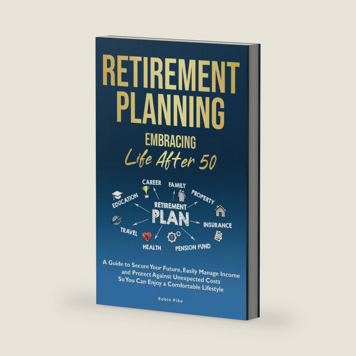 Retirement Planning: Embracing Life After 50: A Guide to Secure Your Future, Easily Manage Income and Protect Against Unexpected Costs So You Can Enjoy a Comfortable Lifestyle by Robin Pike