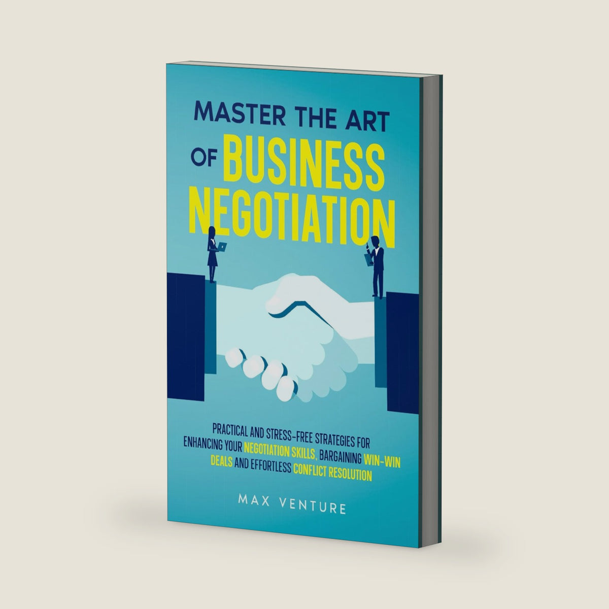Master the Art of Business Negotiation: Practical and Stress-Free Strategies for Enhancing Your Negotiation Skills, Bargaining Win-Win Deals and Effortless Conflict Resolution by Max Venture