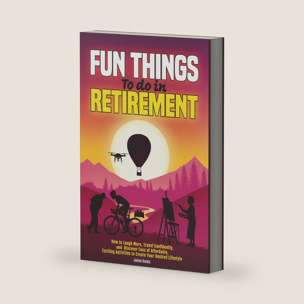 Fun Things to Do in Retirement: How to Laugh More, Travel Confidently, and Discover Tons of Affordable, Exciting Activities to Create Your Desired Lifestyle (Thrive Thru Change) by Janine Hunka