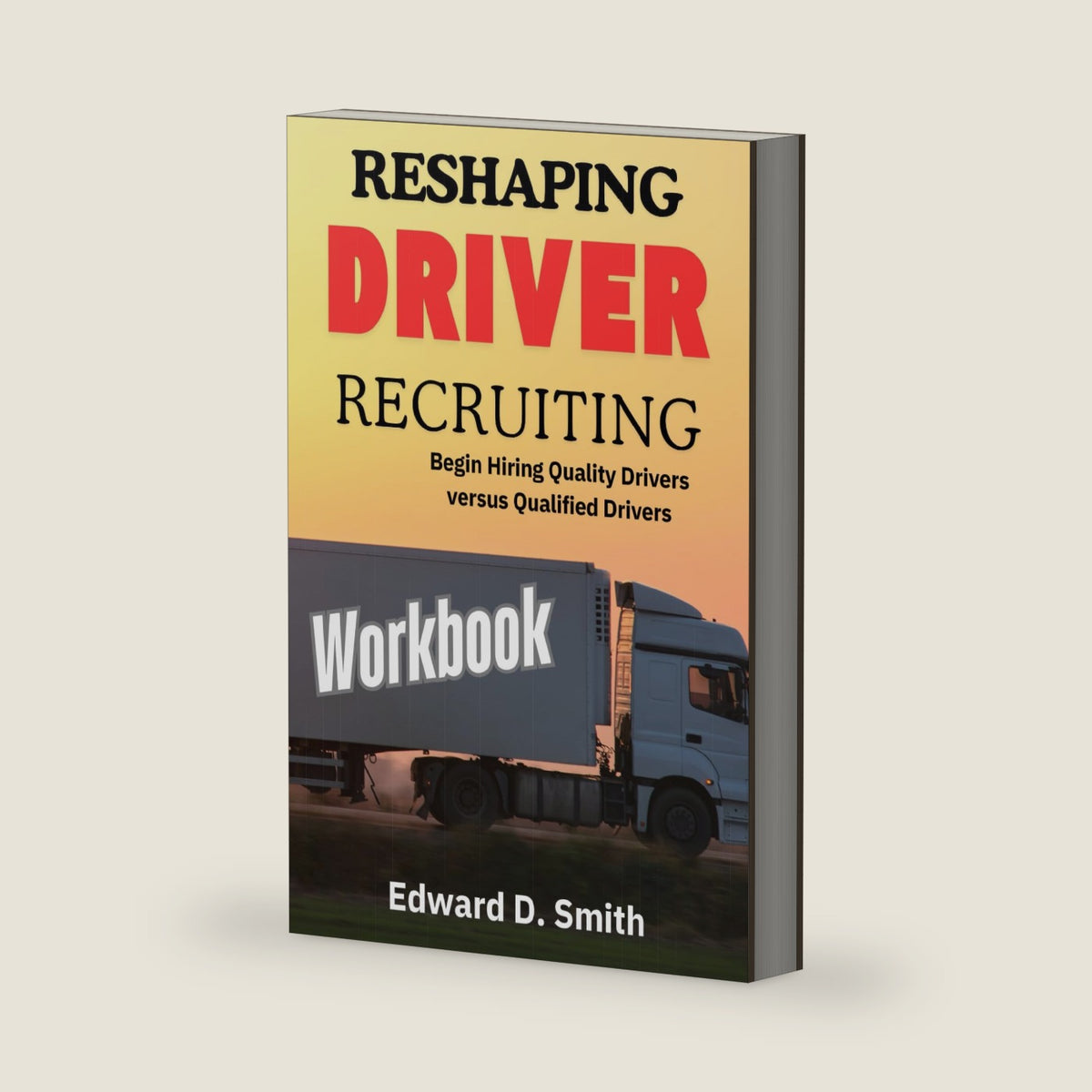 Reshaping Driver Recruiting - Workbook: Begin Hiring Quality Drivers versus Qualified Drivers by Edward D. Smith