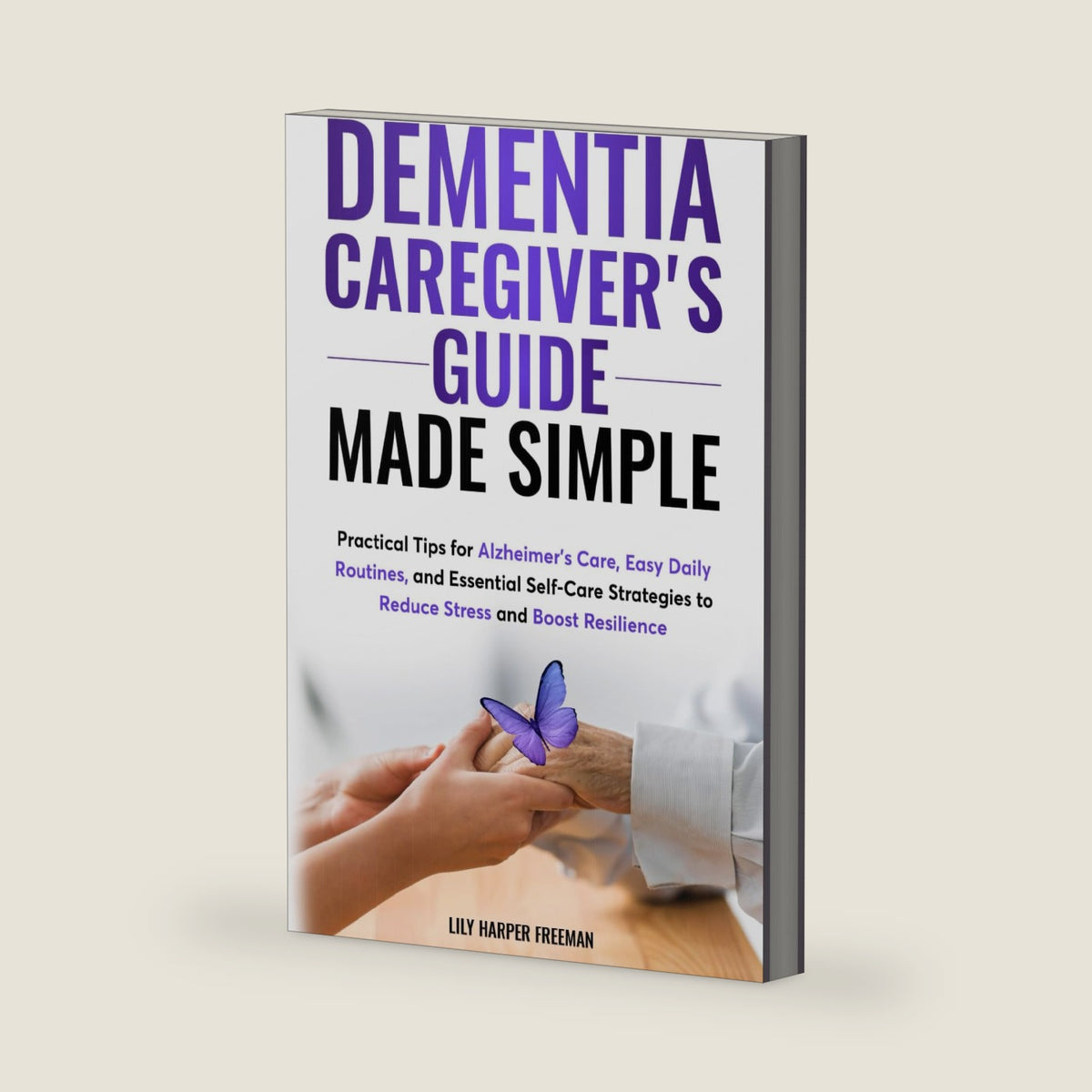 Dementia Caregiver's Guide Made Simple: Practical Tips for Alzheimer's Care, Easy Daily Routines, and Essential Self-Care Strategies to Reduce Stress and Boost Resilience by Lily Harper Freeman