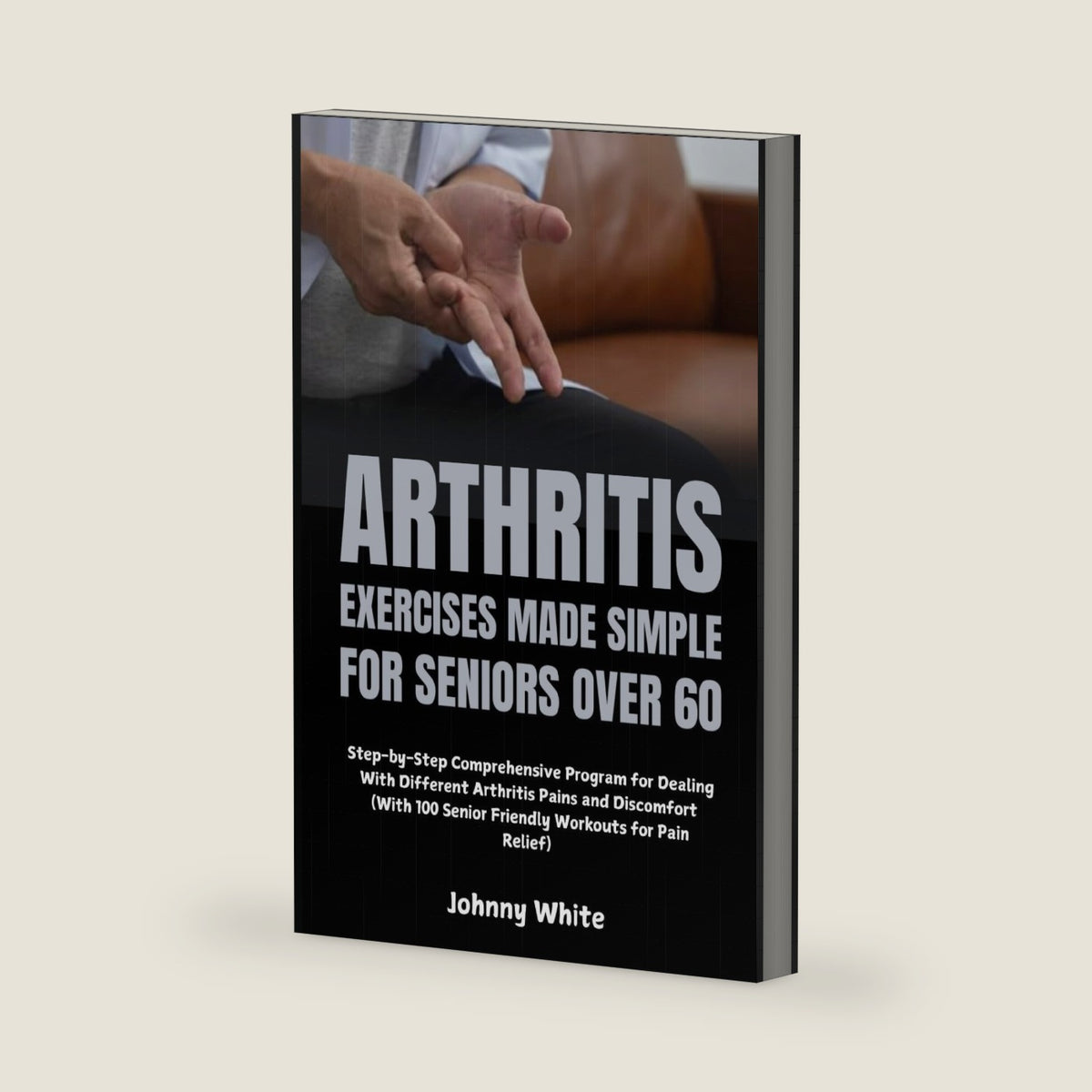 Arthritis Exercises Made Simple for Seniors Over 60: Step-by-Step Comprehensive Program for Dealing With Different Arthritis Pains and Discomfort (With 100 Senior Friendly Workouts for Pain Relief) by Johnny White