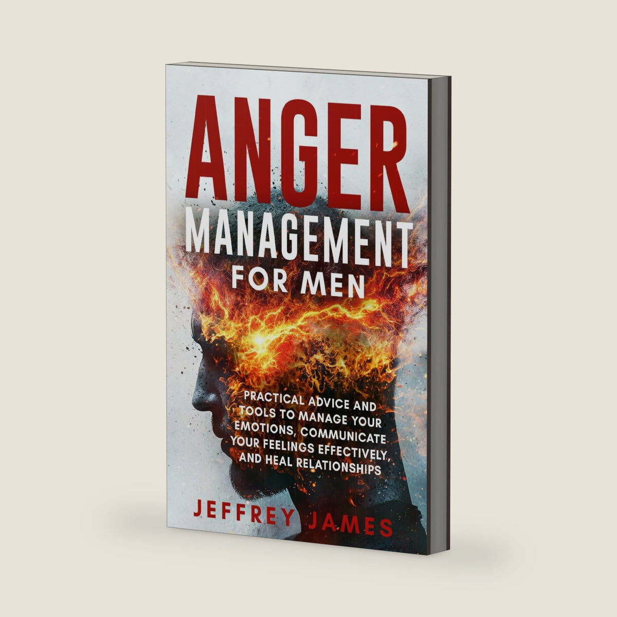 Anger Management For Men: Practical Advice and Tools to Manage Your Emotions, Communicate Your Feelings Effectively, and Heal Relationships by Jeffrey James