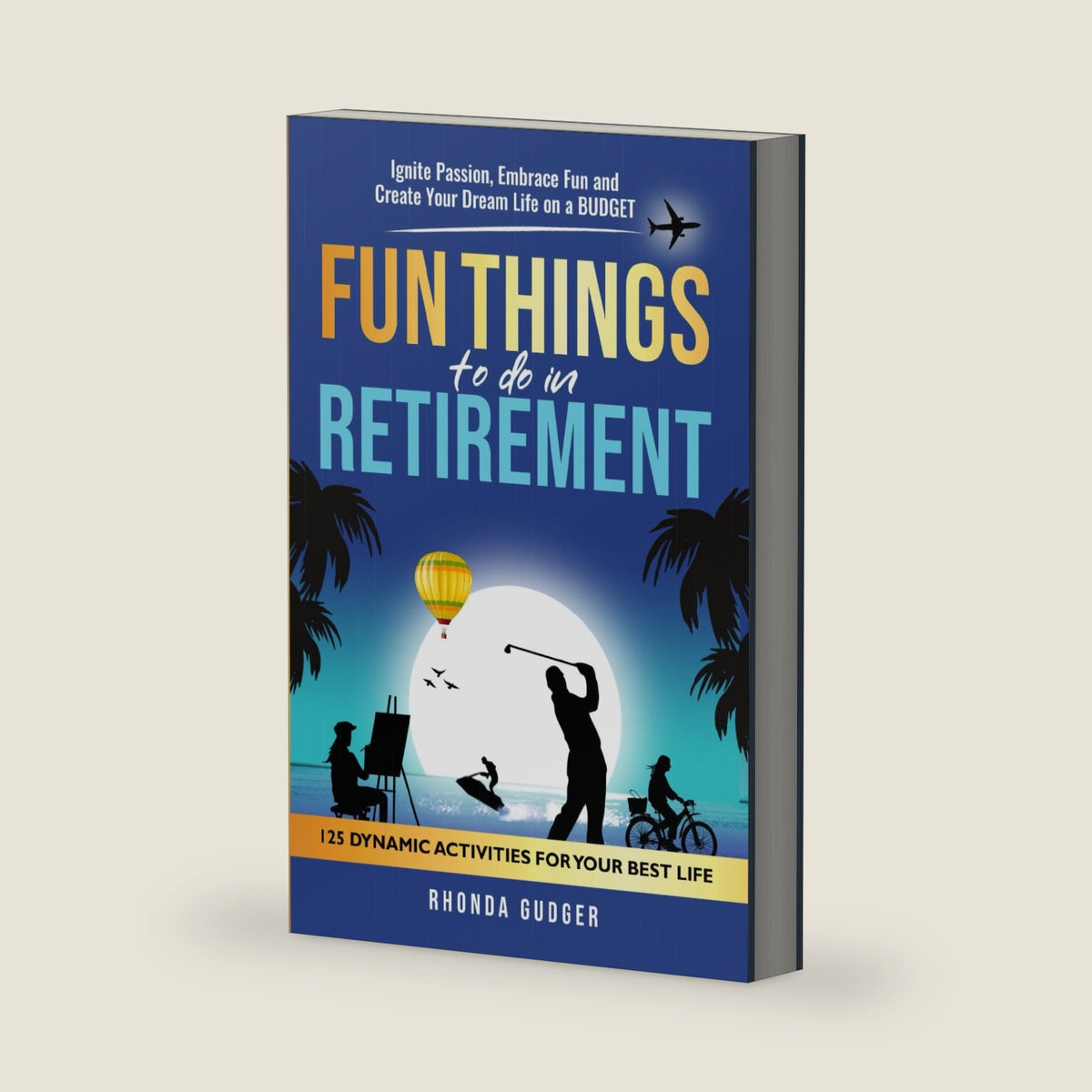 Fun Things to Do In Retirement: Ignite Passion, Embrace Fun and Create Your Dream Life on a Budget by Rhonda Gudger