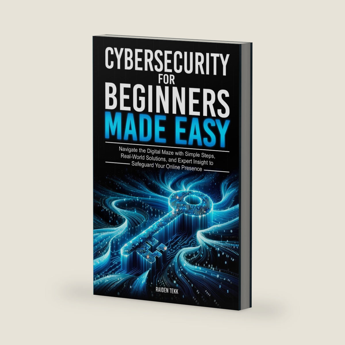 CYBERSECURITY FOR BEGINNERS MADE EASY: Navigate the Digital Maze With Simple Steps, Real-World Solutions, and Expert Insights to Safeguard Your Online Presence by RAIDEN TEKK
