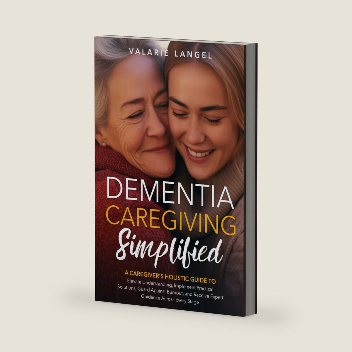 Dementia Simplified: A Caregiver’s Holistic Guide to Elevate Understanding, Implement Practical Solutions, Guard Against Burnout, and Receive Expert Guidance Across Every Dementia Stage by Valarie Langel