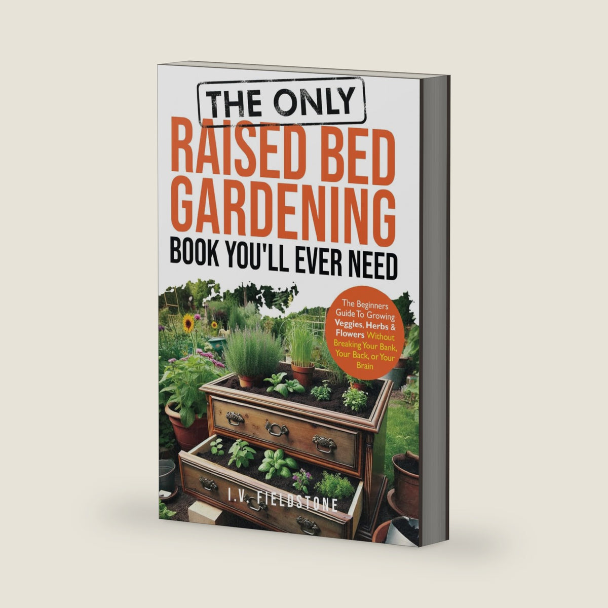 The ONLY Raised Bed Gardening Book You'll Ever Need: A Beginner's Guide to Growing Veggies, Herbs, & Flowers Without Breaking Your Bank, Your Back, or Your Brain (Beginner-Friendly Gardening Series) by I.V. Fieldstone