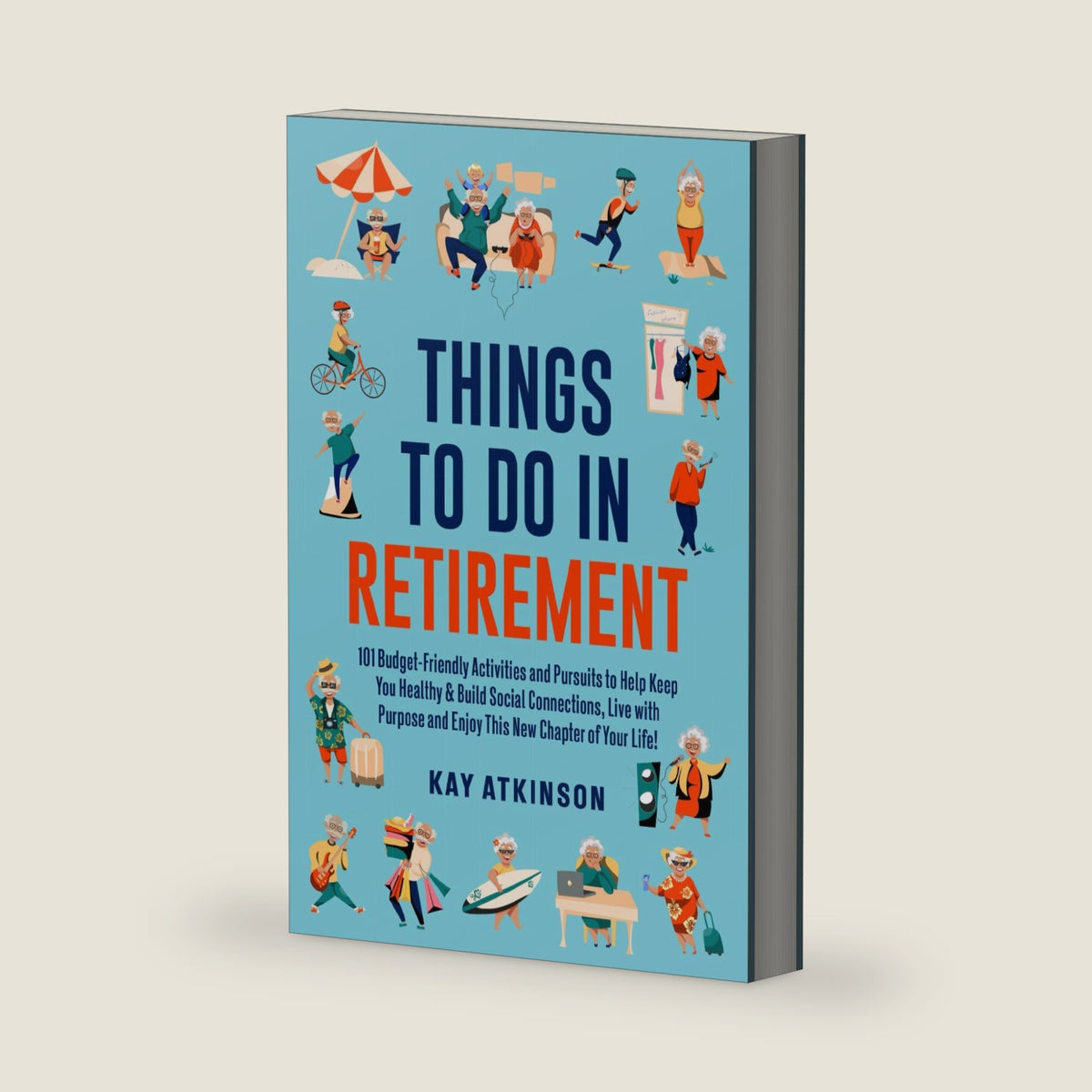 Things To Do In Retirement: 101 Budget-Friendly Activities and Pursuits to Help Keep You Healthy & Build Social Connections, Live with Purpose and Enjoy This New Chapter of Your Life! by Kay Atkinson