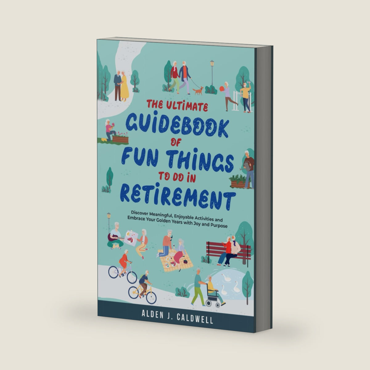 The Ultimate Guidebook of Fun Things To Do in Retirement: Discover Meaningful, Enjoyable Activities and Embrace Your Golden Years with Joy and Purpose by Alden J. Caldwell