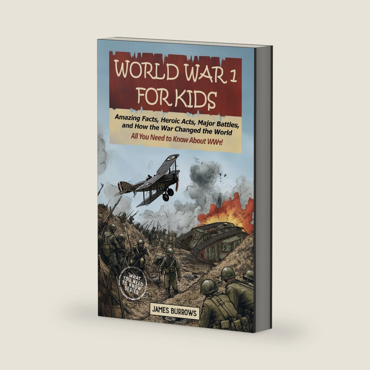 World War I for Kids: Everything You Need to Know - Amazing Facts, Heroic Acts, Major Battles, and How the War Changed the World (What You Need to Know) by James Burrows