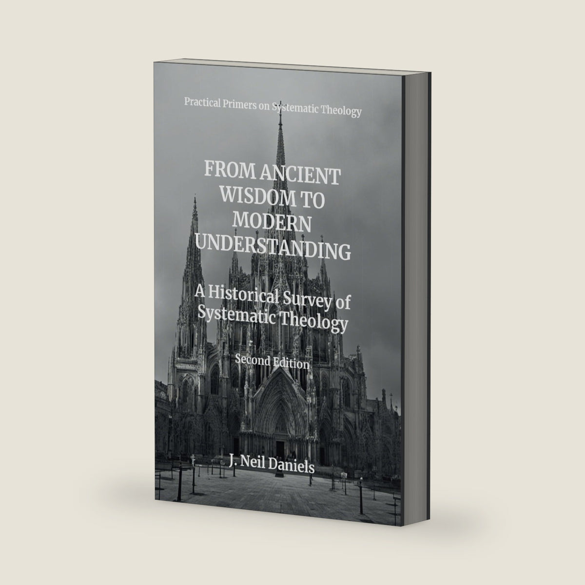From Ancient Wisdom to Modern Understanding: A Historical Survey of Systematic Theology (Practical Primers on Systematic Theology) by J Neil Daniels