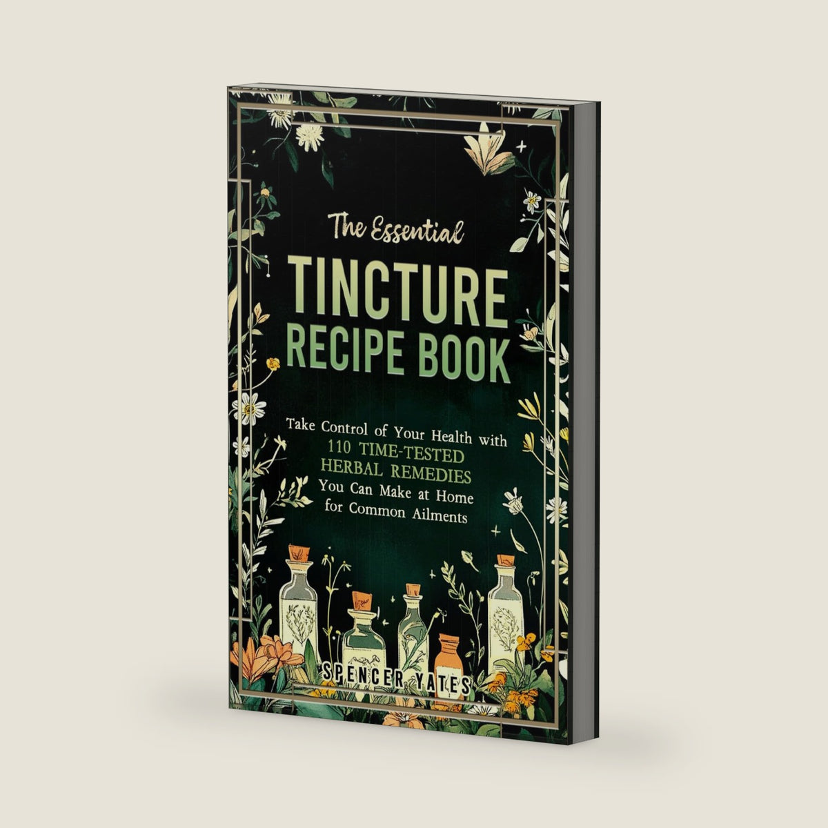 The Essential Tincture Recipe Book: Take Control of Your Health with 110 Time-Tested Herbal Remedies You Can Make at Home for Common Ailments (Holistic Medicine Books) by Spencer Yates