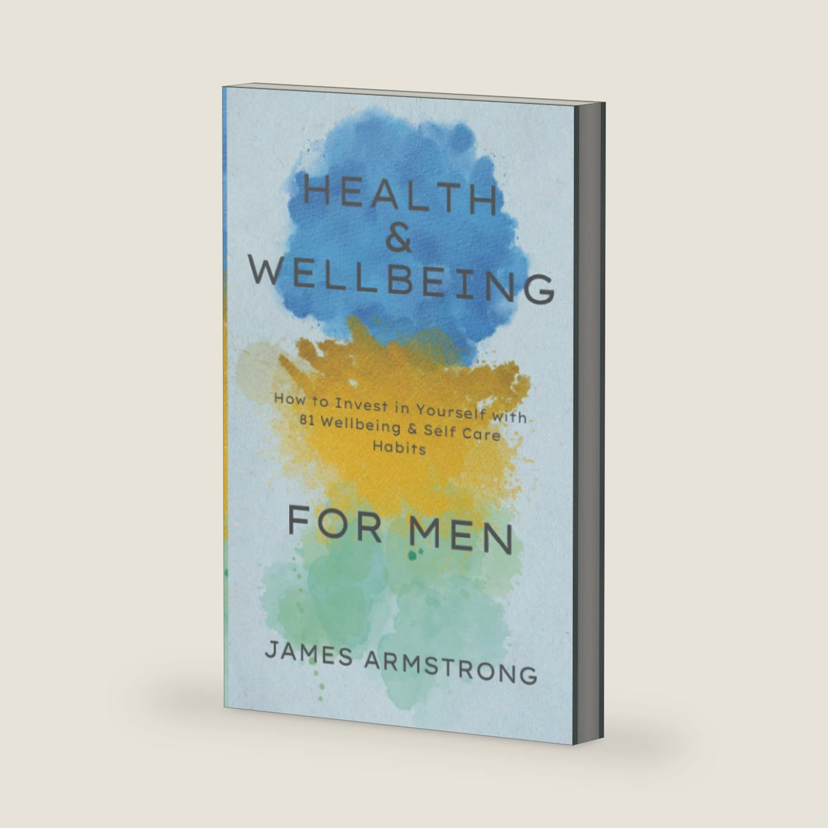 Health and Wellbeing for Men: How to Invest in Yourself with 81 Wellbeing & Self Care Habits by James Armstrong