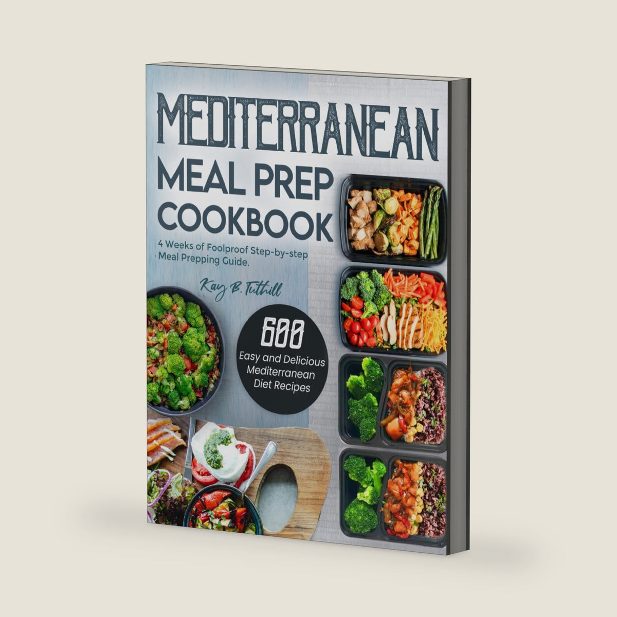Mediterranean Meal Prep Cookbook: 600 Easy and Delicious Mediterranean Diet Recipes to Cook, Prep, Grab, and Go| With 4 Weeks of Foolproof Step-by-step Meal Prepping Guide by Kay B. Tuthill