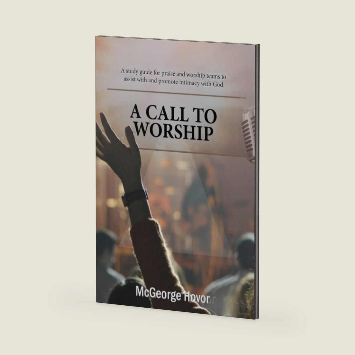 A Call To Worship: A Study Guide for Praise and Worship Teams to assist with and Promote Intimacy with God by McGeorge Hovor
