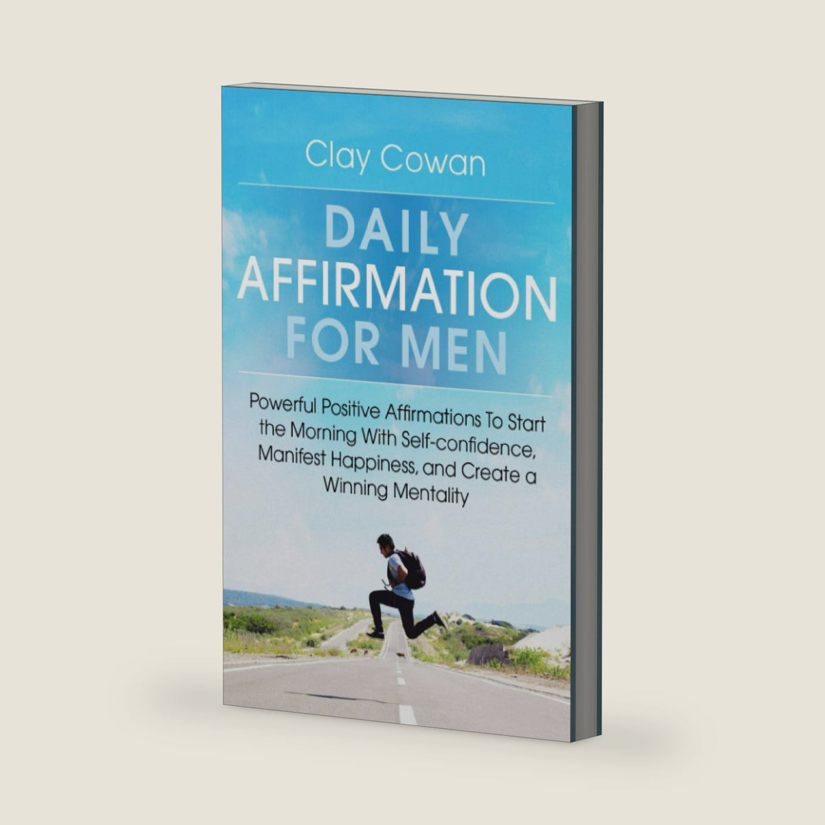 Daily Affirmations for Men: Powerful Positive Affirmations To Start the Morning With Self-confidence, Manifest Happiness, and Create a Winning Mentality by Clay Cowan