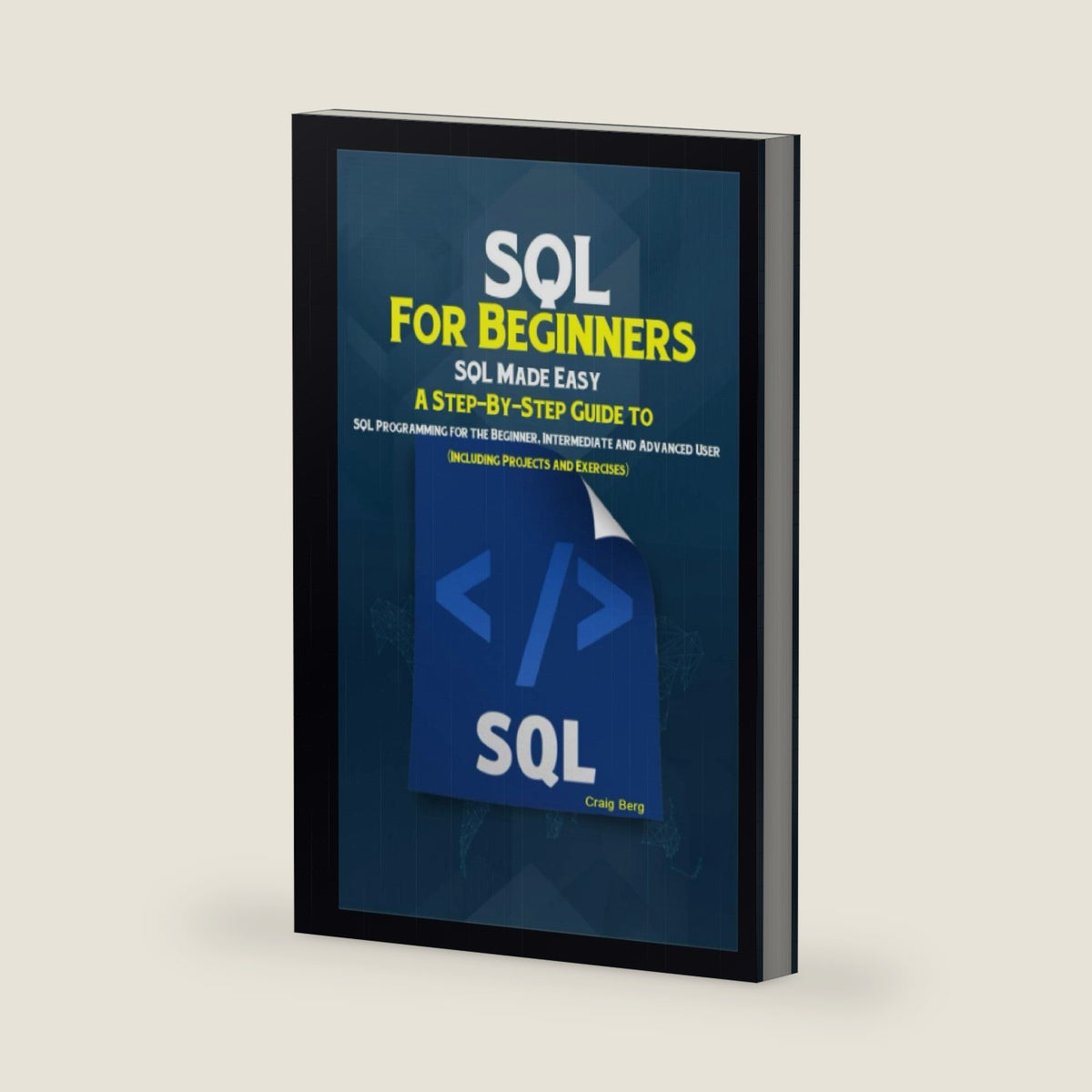 SQL For Beginners: A Step-By-Step Guide to SQL Programming for the Beginner, Intermediate and Advanced User (Including Projects and Exercises) by Craig Berg
