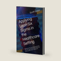 Applying Lean Six Sigma in the Healthcare Setting: Approaches for trimming fat and waste from your organization while improving access, quality, safety, and service by Scott Lisbin