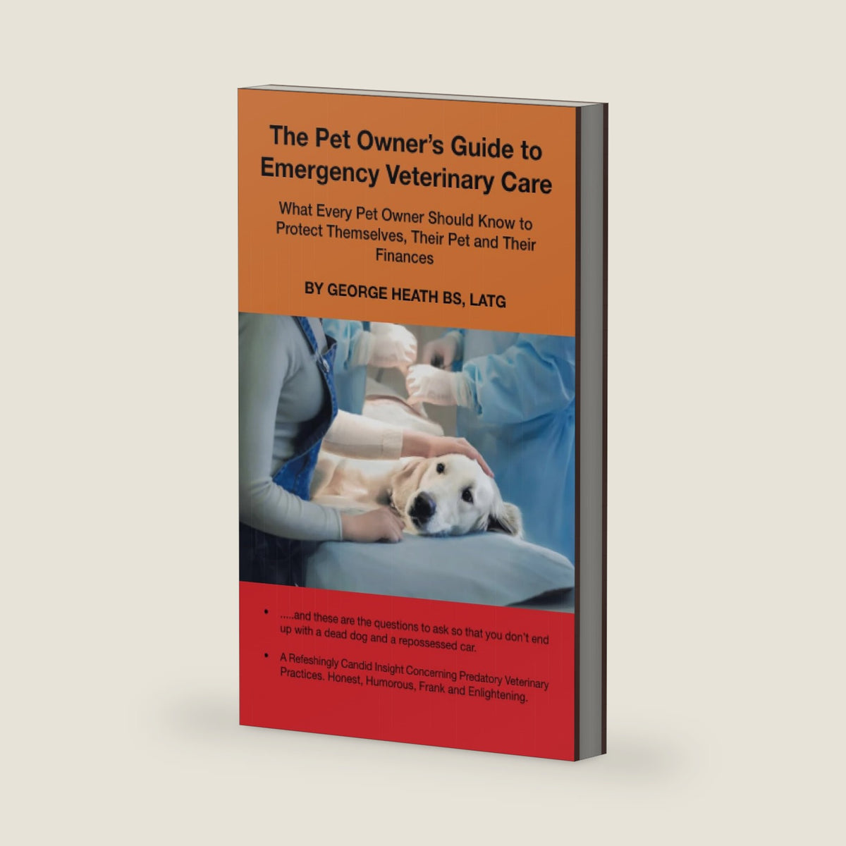 The Pet Owner’s Guide to Emergency Veterinary Care: What Every Pet Owner Should Know to Protect Themselves, Their Pet and Their Finances by George Heath BS LATG