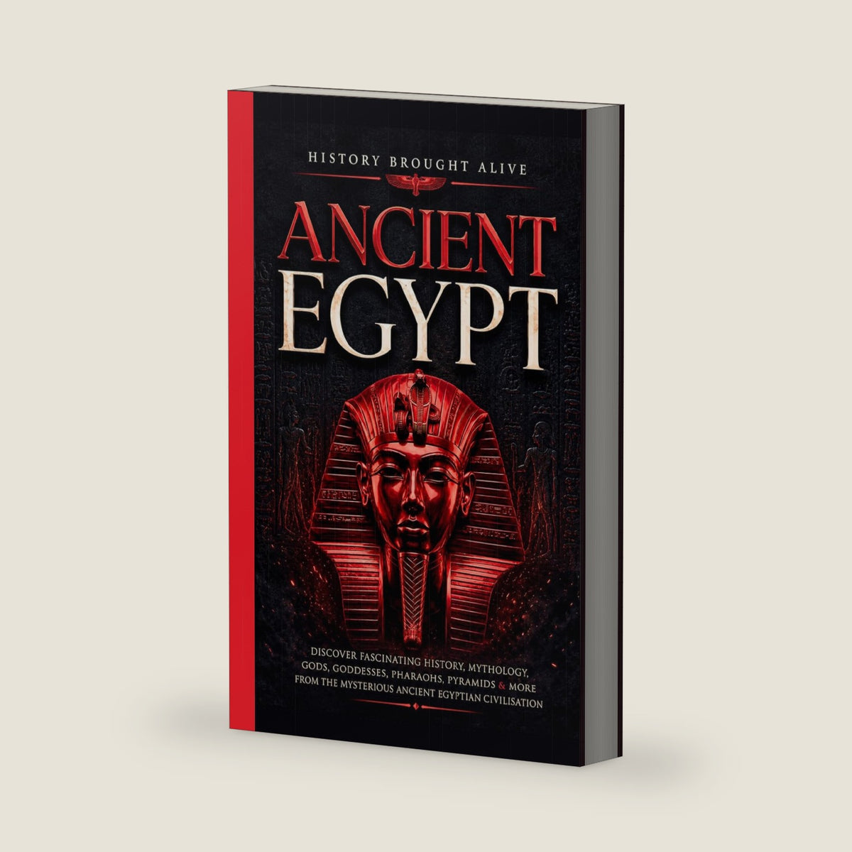 Ancient Egypt: Discover Fascinating History, Mythology, Gods, Goddesses, Pharaohs, Pyramids & More From The Mysterious Ancient Egyptian Civilisation. by History Brought Alive