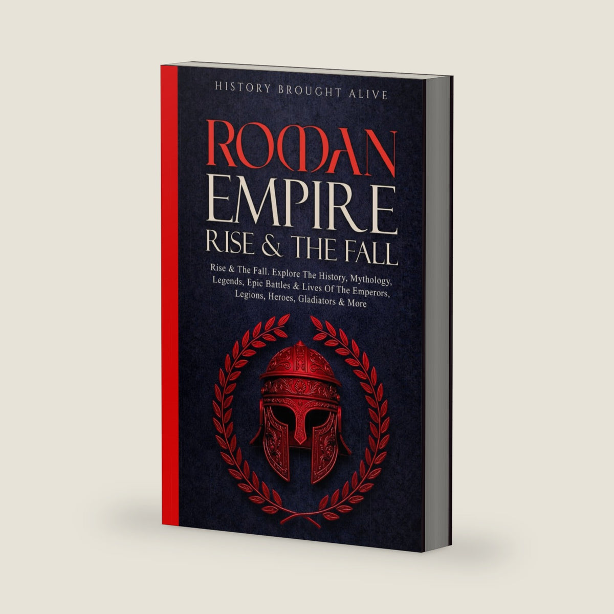 Roman Empire: Rise & The Fall. Explore The History, Mythology, Legends, Epic Battles & Lives Of The Emperors, Legions, Heroes, Gladiators & More by History Brought Alive