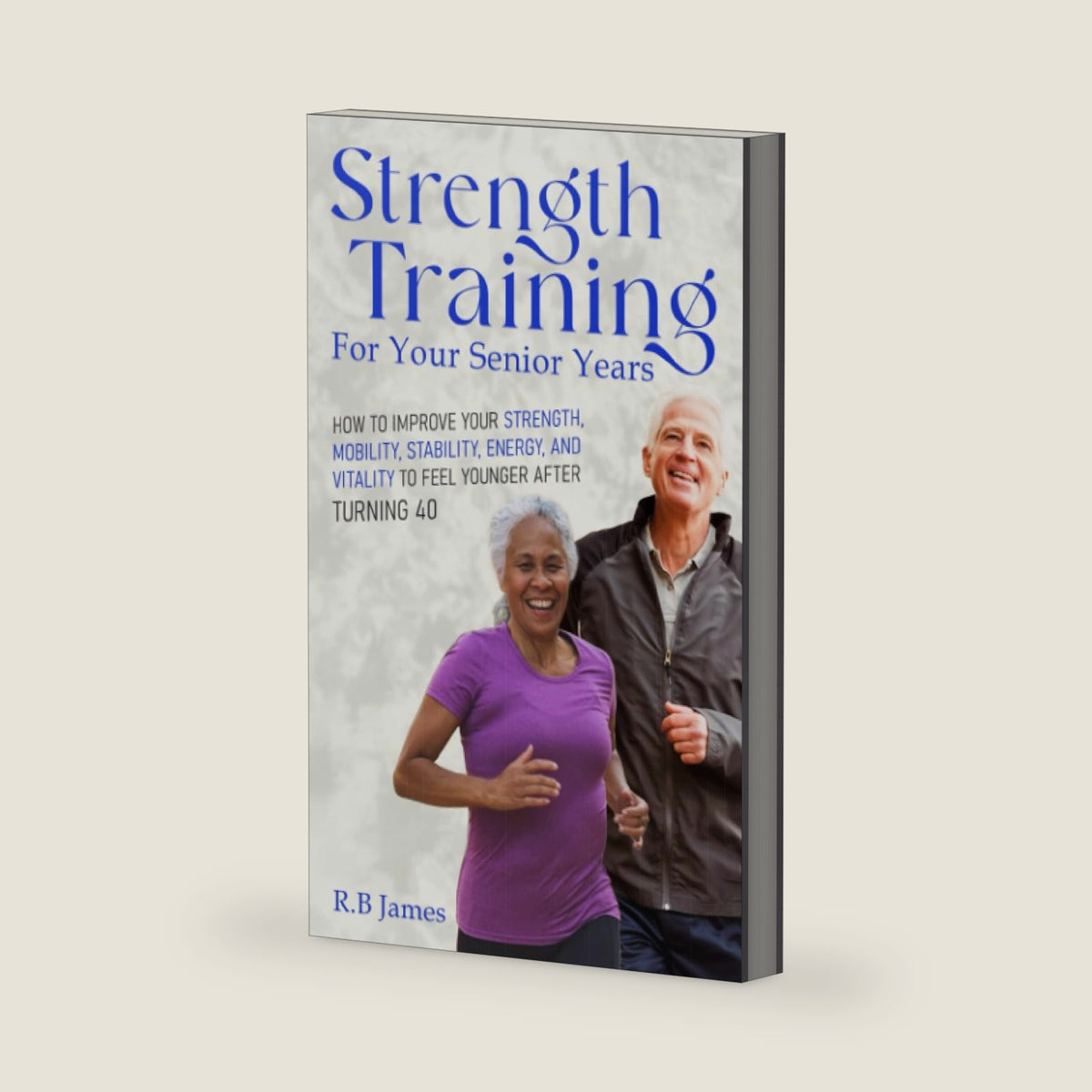 Strength Training for Your Senior Years: How to Improve Your Strength, Mobility, Energy, and Vitality to Feel Younger After Turning 40 by R.B James