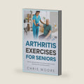 Arthritis Exercises For Seniors: How to Get the Most Out of Exercises to Ease Arthritis Pain and Discomfort by Chris Moore