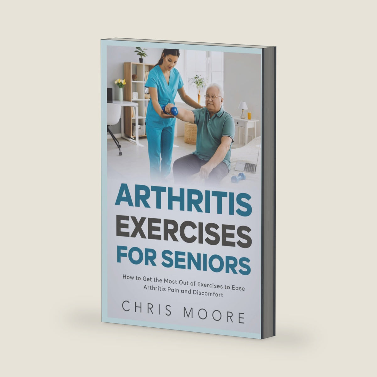 Arthritis Exercises For Seniors: How to Get the Most Out of Exercises to Ease Arthritis Pain and Discomfort by Chris Moore