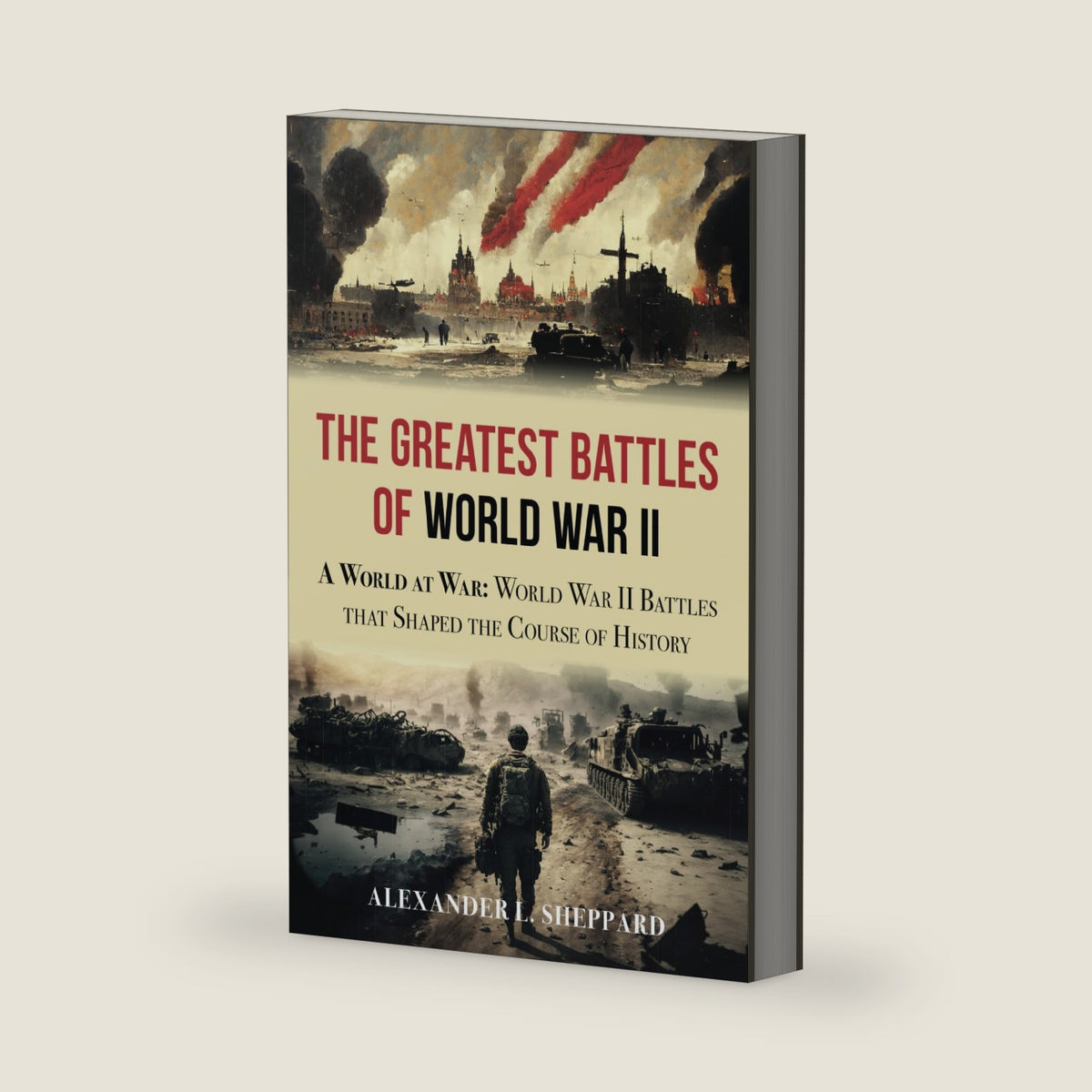 The Greatest Battles of World War II: A World at War:World War II Battles that Shaped the Course of History (World War II: A Comprehensive History) by Alexander L. Sheppard