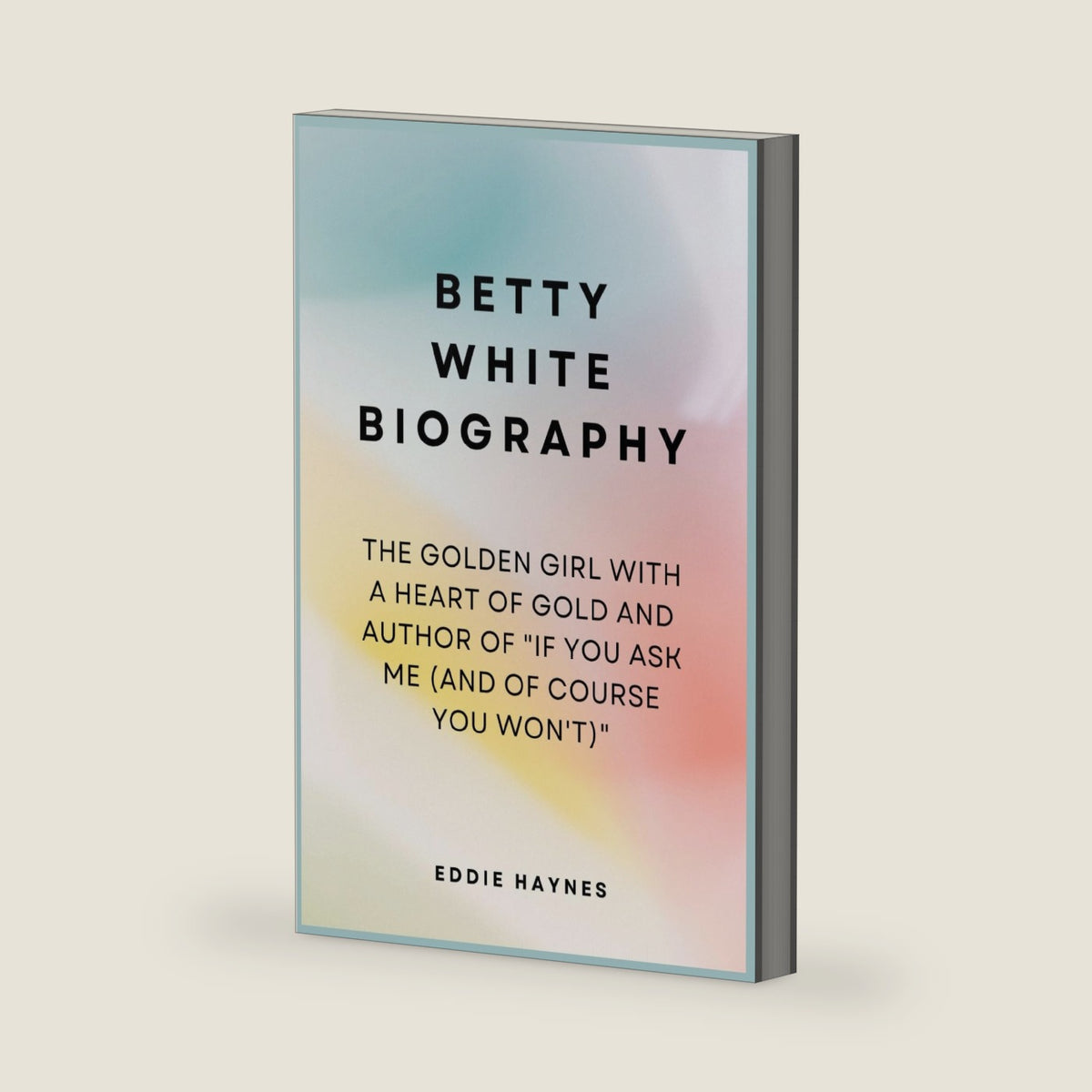 Betty White Biography: The Golden Girl with a Heart of Gold and Author of "If You Ask Me (And of Course You Won't)" by Eddie Haynes