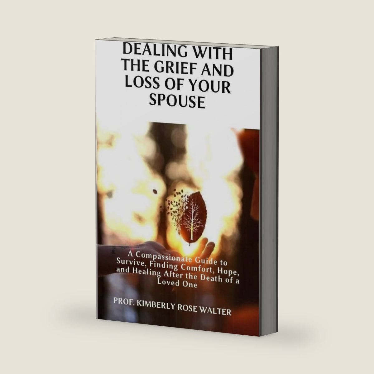 Dealing with the Grief and Loss Of Your Spouse: A Compassionate Guide to Survive, Finding Comfort, Hope, and Healing After the Death of a Loved One by Prof. Kimberly Rose Walter