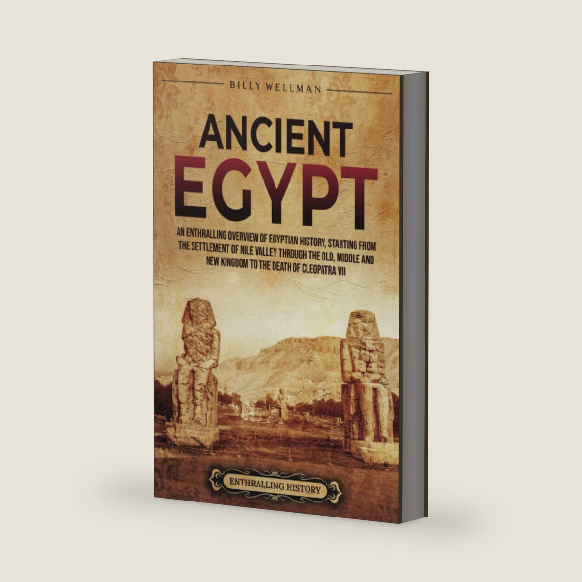 Ancient Egypt: An Enthralling Overview of Egyptian History, Starting from the Settlement of the Nile Valley through the Old, Middle, and New Kingdoms to the Death of Cleopatra VII (Civilizations) by Billy Wellman