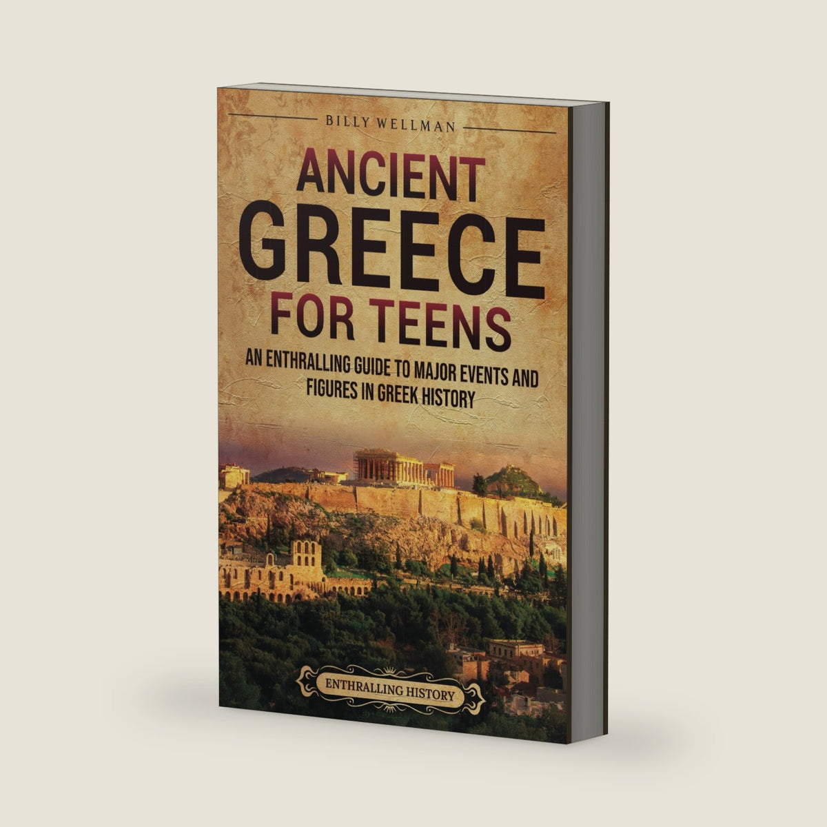 Ancient Greece for Teens: An Enthralling Guide to Major Events and Figures in Greek History (Legendary Histories for Teenagers) by Billy Wellman
