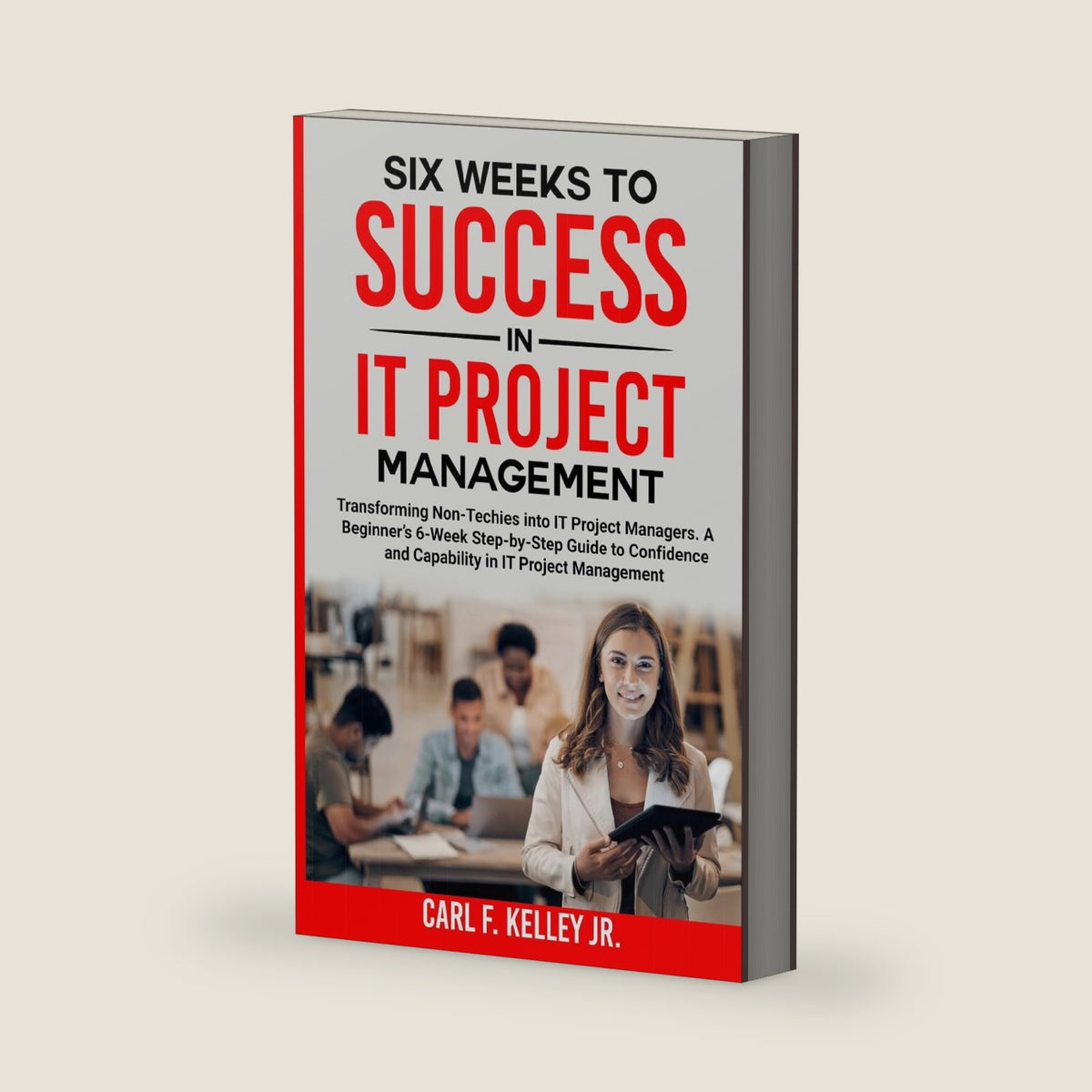 Six Weeks to Success in IT Project Management: Transforming Non-Techies into IT Project Managers. A Beginner’s 6-Week Step-by-Step Guide to Confidence and Capability in IT Project Management by CARL F. KELLEY JR.