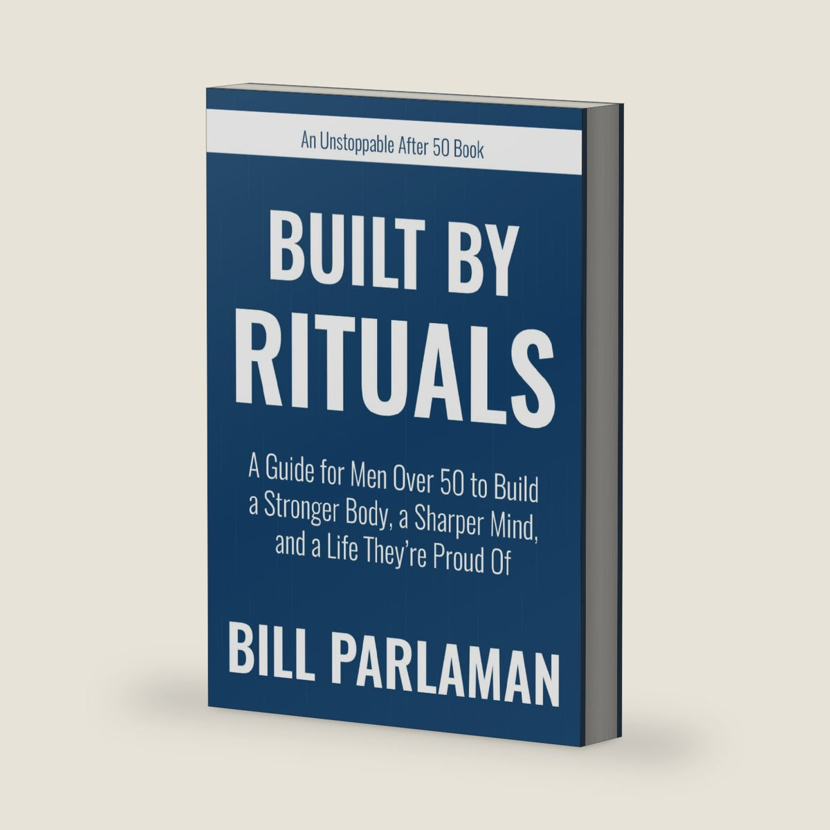 Built By Rituals: A Guide for Men Over 50 to Build a Stronger Body, a Sharper Mind, and a Life They’re Proud Of (Unstoppable After 50 Books) by Bill Parlaman