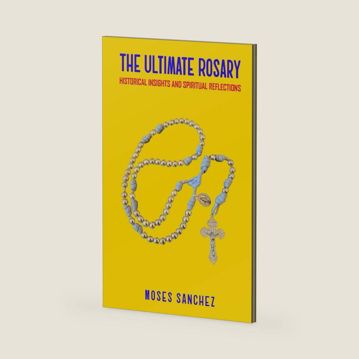 The Ultimate Rosary: Historical Insights and Spiritual Reflections (Ultimate Catholic) by Moses Sanchez