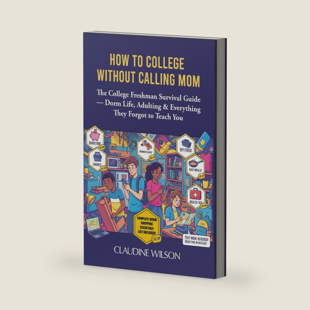 How To College Without Calling Mom: The College Freshman Survival Guide — Dorm Life, Adulting & Everything They Forgot to Teach You by Claudine Wilson