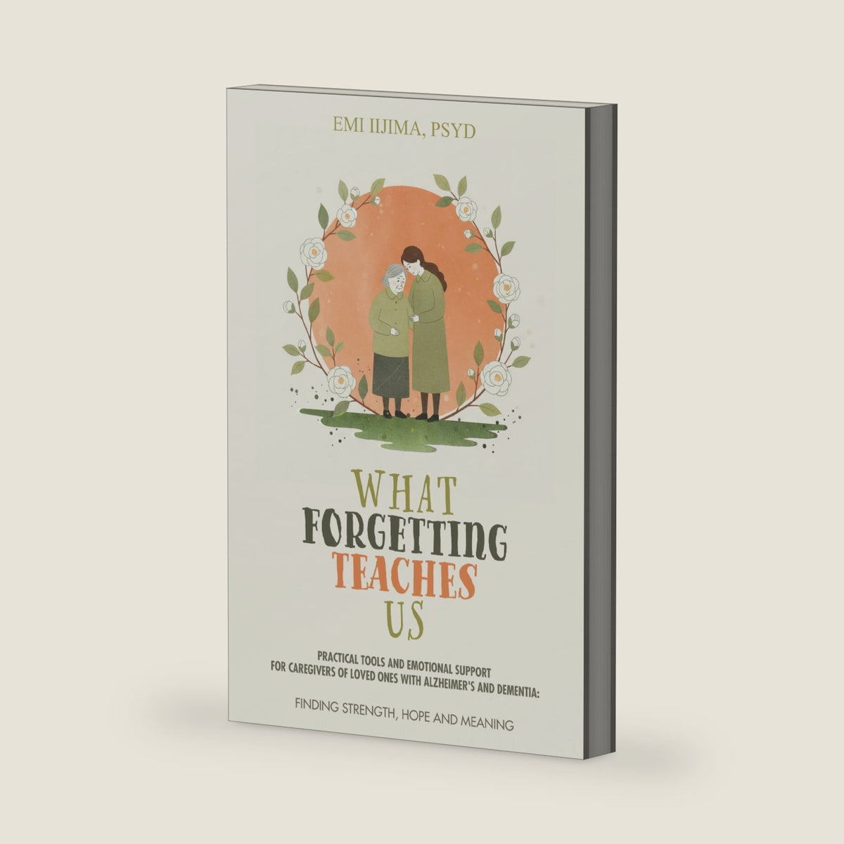 What Forgetting Teaches Us: Practical Tools and Emotional Support for Caregivers of Loved Ones with Alzheimer's and Dementia: Finding Strength, Hope, and Meaning by Emi Iijima PsyD