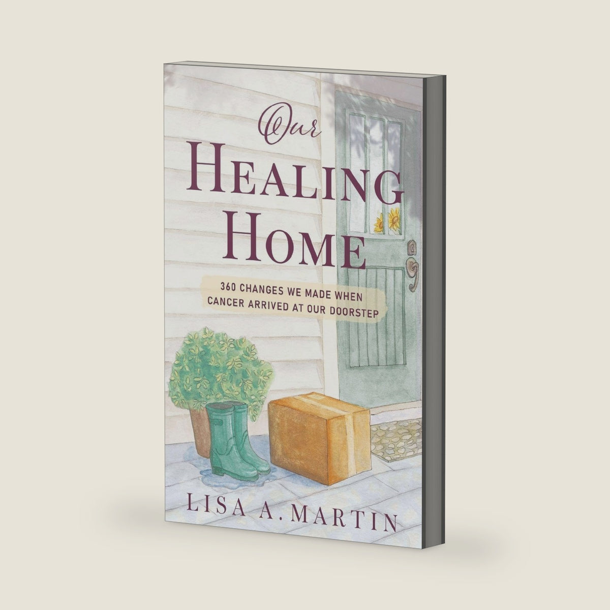 Our Healing Home: 360 Changes We Made When Cancer Arrived at Our Doorstep by Lisa A Martin
