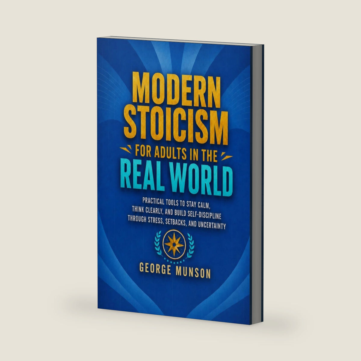 Modern Stoicism for Adults in the Real World: Practical Tools to Stay Calm, Think Clearly, and Build Self-Discipline Through Stress, Setbacks, and Uncertainty by George Munson