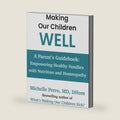 Making Our Children Well: A Parent’s Guidebook: Empowering Healthy Families with Nutrition and Homeopathy by Dr. Michelle Perro