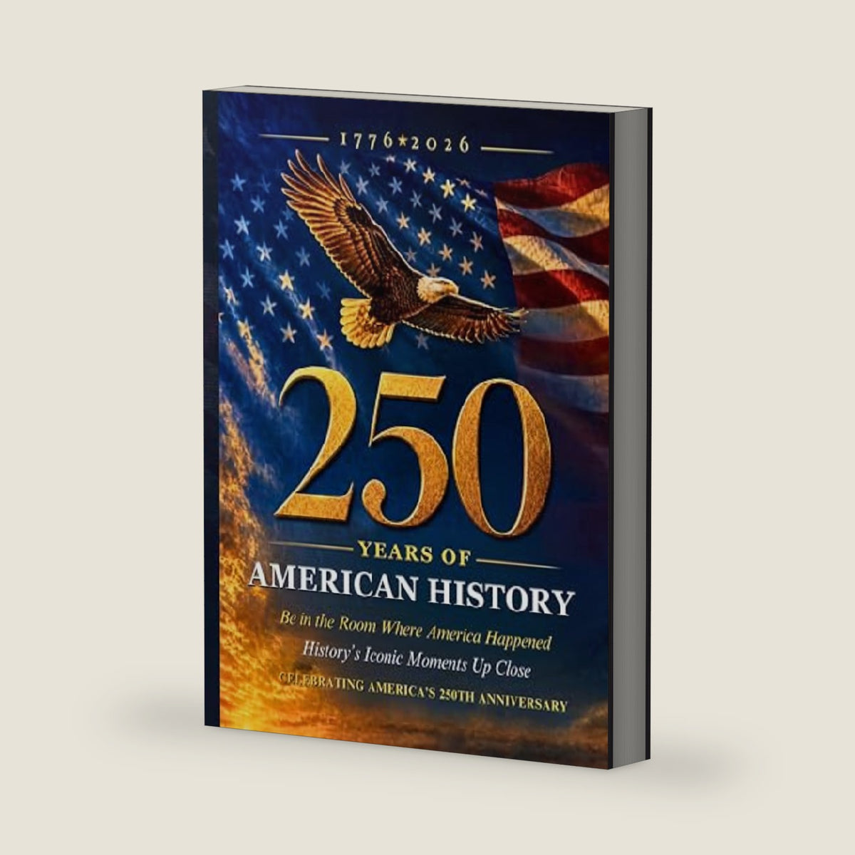 250 Years Of American History Book: Be In The Room Where America Happened | History's Iconic Moments Up Close | A 250th Anniversary Book Celebrating 1776–2026